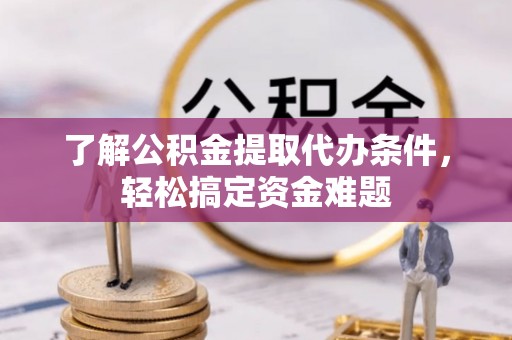 曲周了解公积金提取代办条件，轻松搞定资金难题