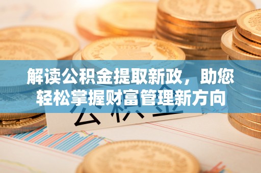 曲周解读公积金提取新政，助您轻松掌握财富管理新方向