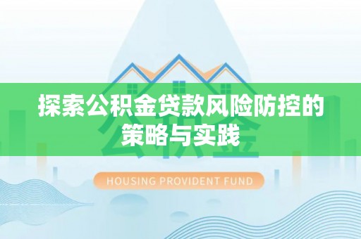 曲周探索公积金贷款风险防控的策略与实践