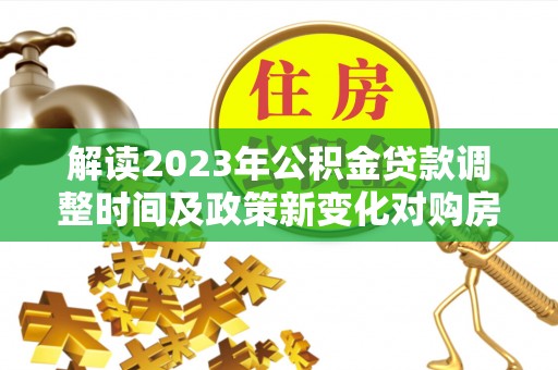 曲周解读2023年公积金贷款调整时间及政策新变化对购房的影响