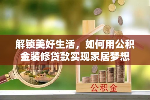 曲周解锁美好生活，如何用公积金装修贷款实现家居梦想