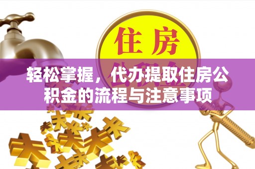 曲周轻松掌握，代办提取住房公积金的流程与注意事项