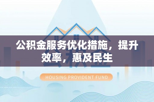曲周公积金服务优化措施，提升效率，惠及民生