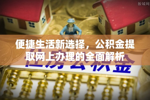 曲周便捷生活新选择，公积金提取网上办理的全面解析