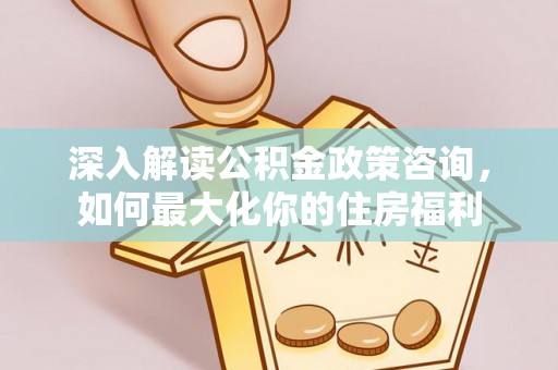 曲周深入解读公积金政策咨询，如何最大化你的住房福利