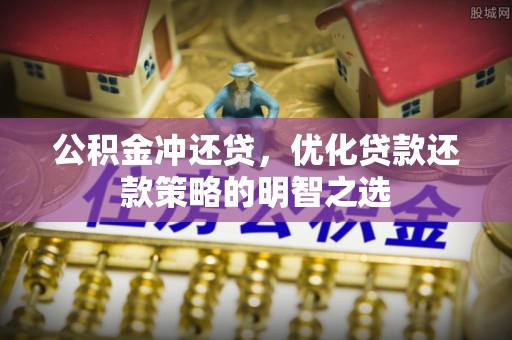 曲周公积金冲还贷，优化贷款还款策略的明智之选