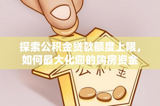 曲周探索公积金贷款额度上限，如何最大化您的购房资金