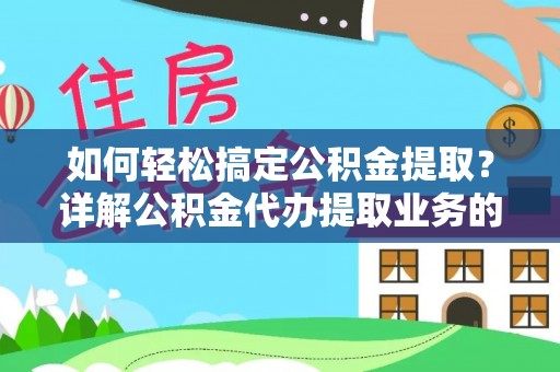 曲周如何轻松搞定公积金提取？详解公积金代办提取业务的便捷之道