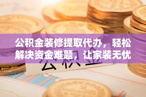 曲周公积金装修提取代办，轻松解决资金难题，让家装无忧