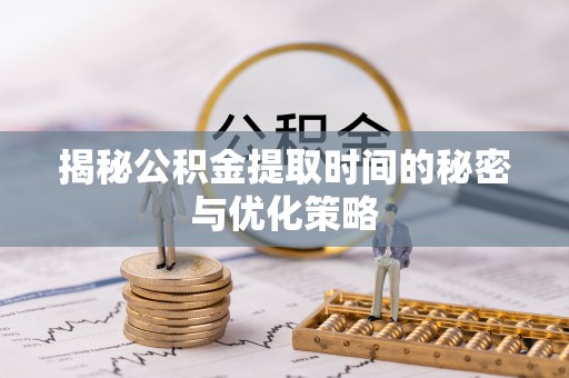 曲周揭秘公积金提取时间的秘密与优化策略