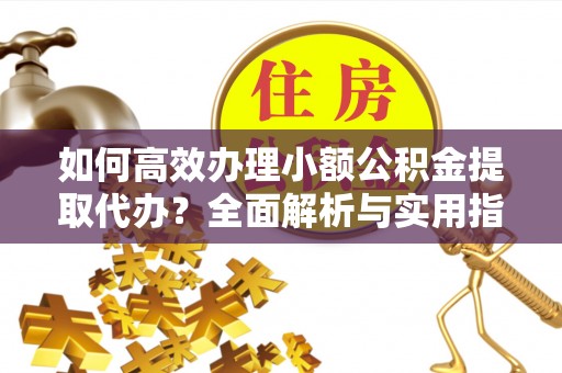 曲周如何高效办理小额公积金提取代办？全面解析与实用指南
