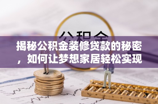 曲周揭秘公积金装修贷款的秘密，如何让梦想家居轻松实现？