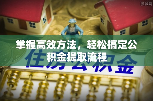 曲周掌握高效方法，轻松搞定公积金提取流程