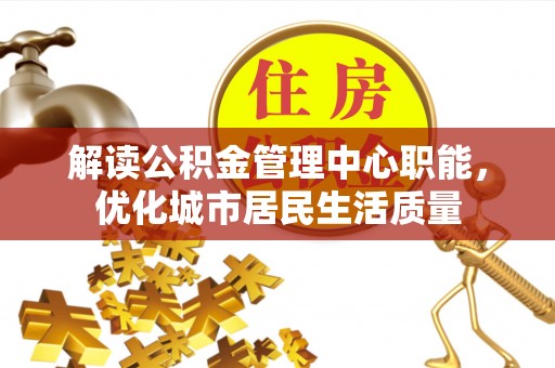 曲周解读公积金管理中心职能，优化城市居民生活质量