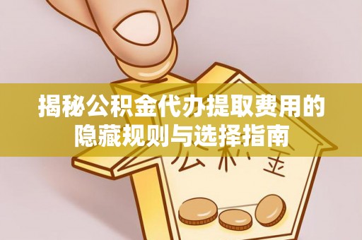 曲周揭秘公积金代办提取费用的隐藏规则与选择指南
