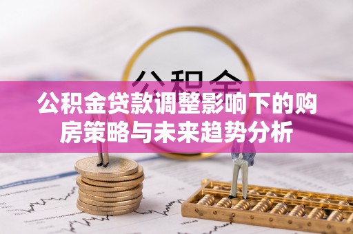 曲周公积金贷款调整影响下的购房策略与未来趋势分析