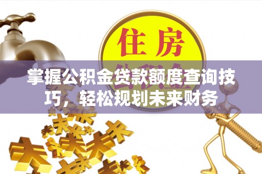 曲周掌握公积金贷款额度查询技巧，轻松规划未来财务