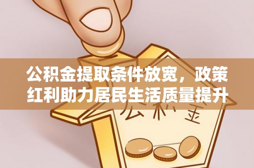 曲周公积金提取条件放宽，政策红利助力居民生活质量提升