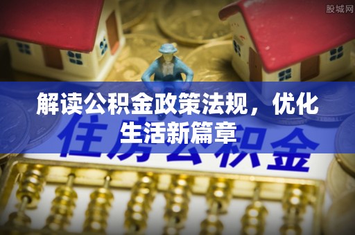 曲周解读公积金政策法规，优化生活新篇章