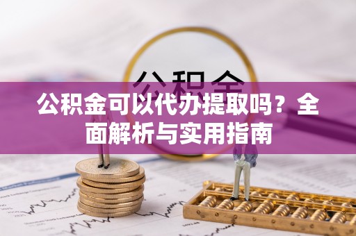 曲周公积金可以代办提取吗？全面解析与实用指南