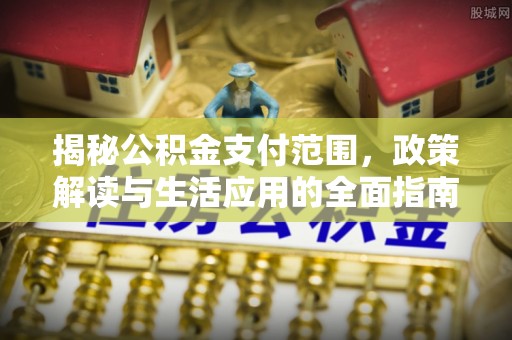 曲周揭秘公积金支付范围，政策解读与生活应用的全面指南