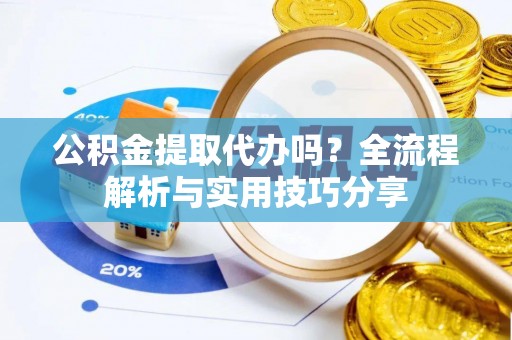 曲周公积金提取代办吗？全流程解析与实用技巧分享