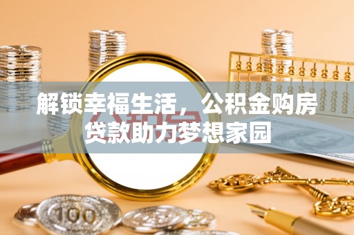 曲周解锁幸福生活，公积金购房贷款助力梦想家园