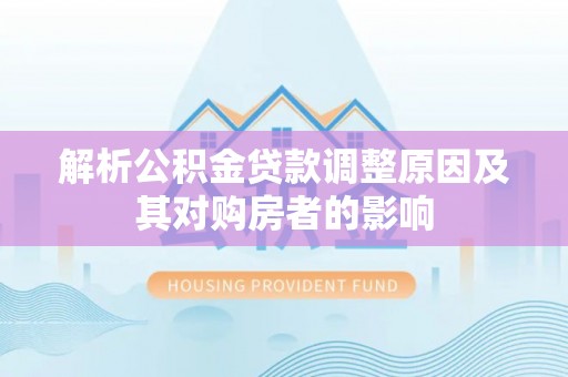 曲周解析公积金贷款调整原因及其对购房者的影响