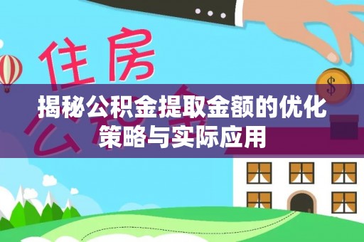 曲周揭秘公积金提取金额的优化策略与实际应用