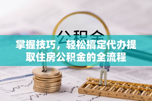 曲周掌握技巧，轻松搞定代办提取住房公积金的全流程
