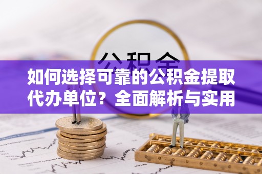 曲周如何选择可靠的公积金提取代办单位？全面解析与实用建议