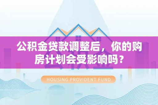 曲周公积金贷款调整后，你的购房计划会受影响吗？