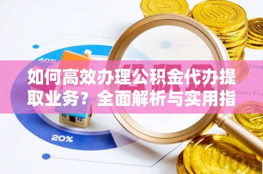曲周如何高效办理公积金代办提取业务？全面解析与实用指南