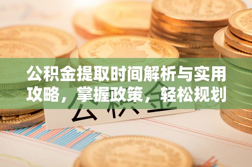 曲周公积金提取时间解析与实用攻略，掌握政策，轻松规划未来