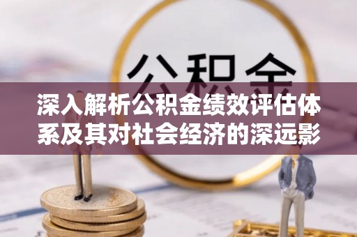 曲周深入解析公积金绩效评估体系及其对社会经济的深远影响