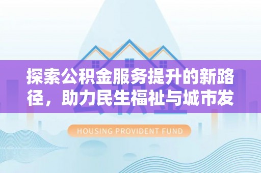 曲周探索公积金服务提升的新路径，助力民生福祉与城市发展