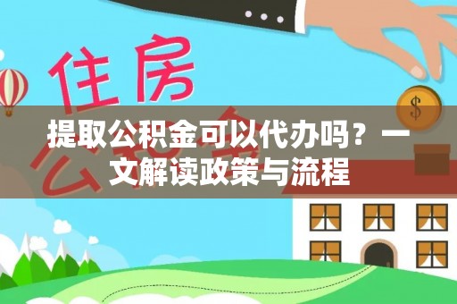 曲周提取公积金可以代办吗？一文解读政策与流程
