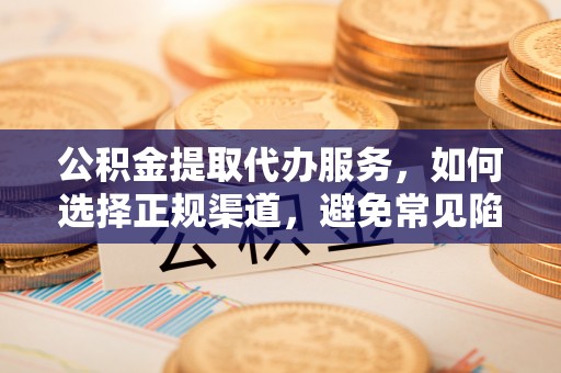 曲周公积金提取代办服务，如何选择正规渠道，避免常见陷阱