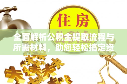 曲周全面解析公积金提取流程与所需材料，助您轻松搞定资金提取