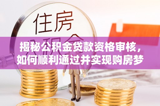 曲周揭秘公积金贷款资格审核，如何顺利通过并实现购房梦想