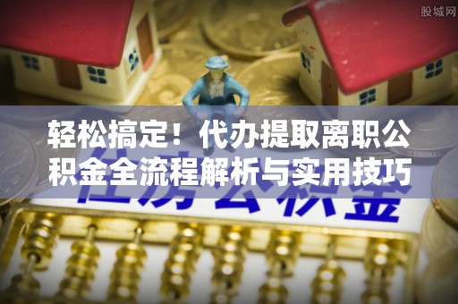 曲周轻松搞定！代办提取离职公积金全流程解析与实用技巧