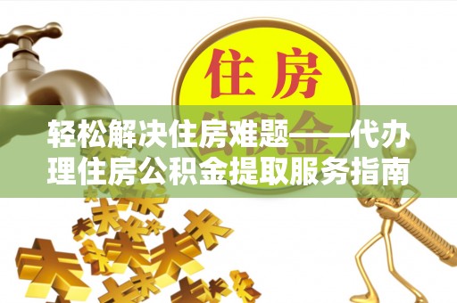 曲周轻松解决住房难题——代办理住房公积金提取服务指南