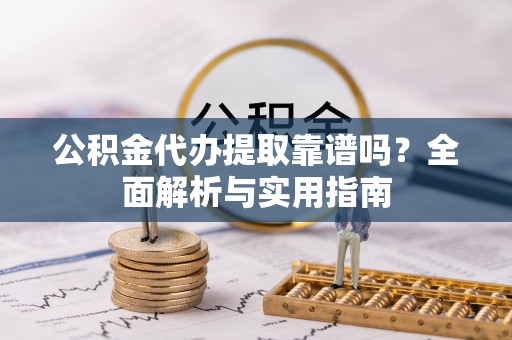 曲周公积金代办提取靠谱吗？全面解析与实用指南