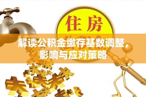 曲周解读公积金缴存基数调整，影响与应对策略