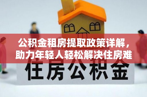曲周公积金租房提取政策详解，助力年轻人轻松解决住房难题