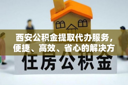 曲周西安公积金提取代办服务，便捷、高效、省心的解决方案