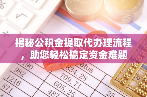 曲周揭秘公积金提取代办理流程，助您轻松搞定资金难题
