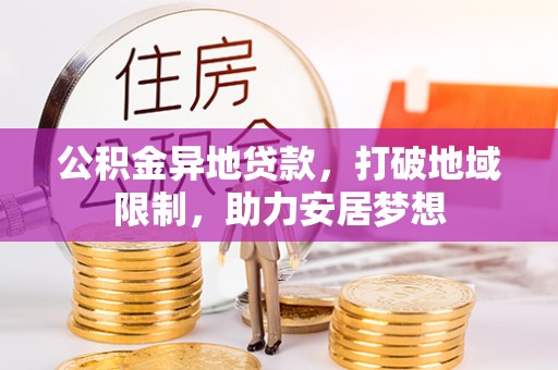 曲周公积金异地贷款，打破地域限制，助力安居梦想