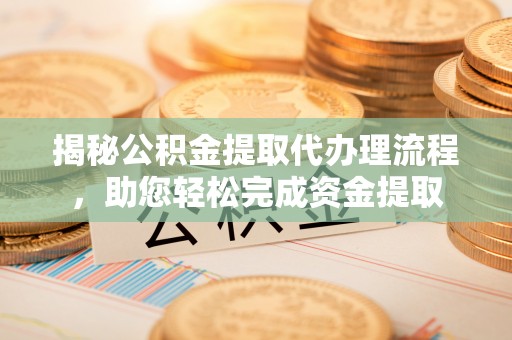 曲周揭秘公积金提取代办理流程，助您轻松完成资金提取