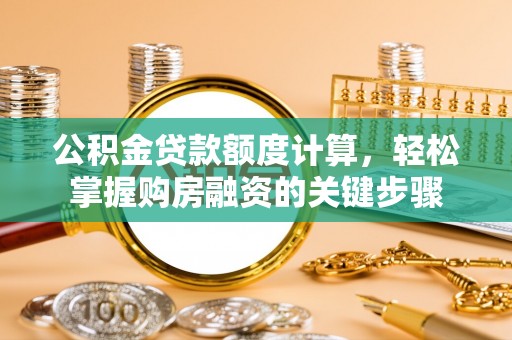 曲周公积金贷款额度计算，轻松掌握购房融资的关键步骤